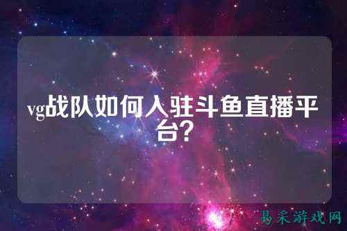 vg战队如何入驻斗鱼直播平台？