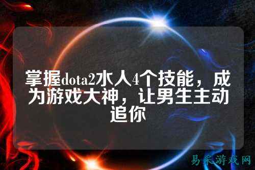 掌握dota2水人4个技能,成为游戏大神,让男生主动追你