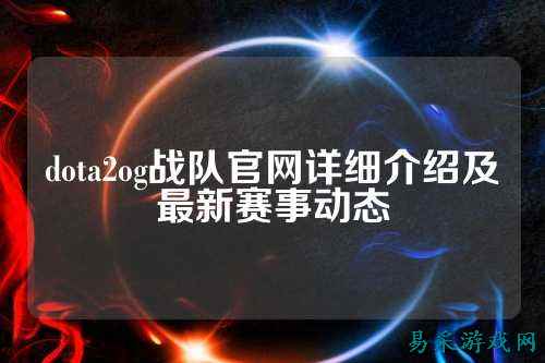 dota2og战队官网详细介绍及最新赛事动态