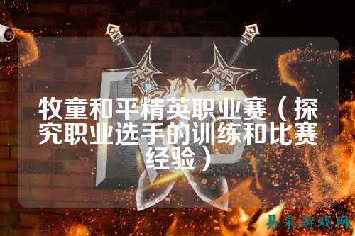 牧童和平精英职业赛(探究职业选手的训练和比赛经验)