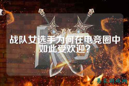 战队女选手为何在电竞圈中如此受欢迎？