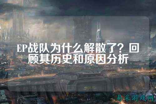 EP战队为什么解散了？回顾其历史和原因分析