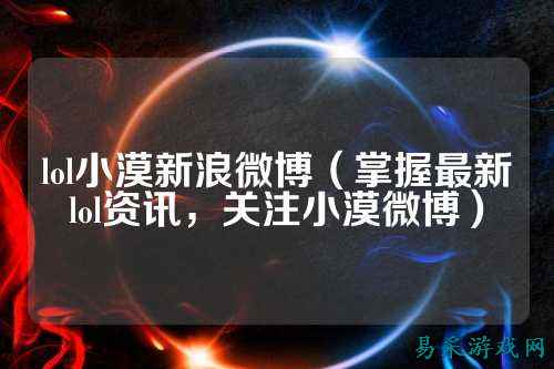 lol小漠新浪微博(掌握最新lol资讯,关注小漠微博)
