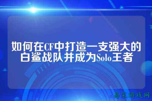 如何在CF中打造一支强大的白鲨战队并成为Solo王者