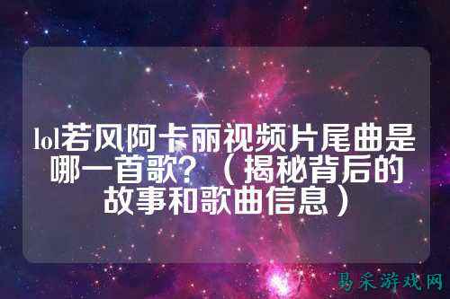lol若风阿卡丽视频片尾曲是哪一首歌?(揭秘背后的故事和歌曲信息)