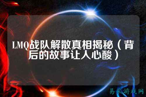 LMQ战队解散真相揭秘（背后的故事让人心酸）