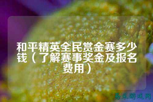 和平精英全民赏金赛多少钱(了解赛事奖金及报名费用)