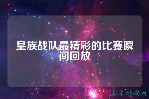 皇族战队最精彩的比赛瞬间回放