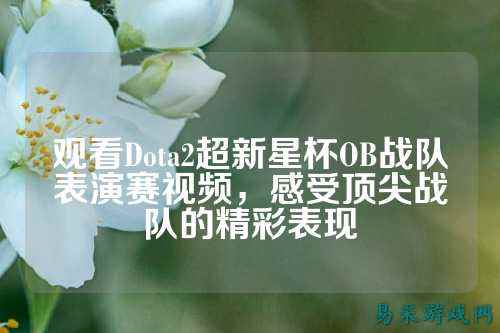 观看Dota2超新星杯OB战队表演赛视频，感受顶尖战队的精彩表现