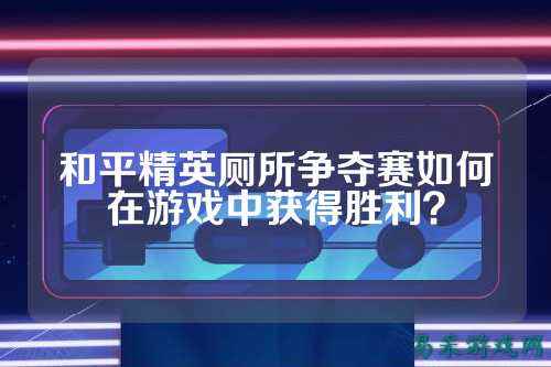 和平精英厕所争夺赛如何在游戏中获得胜利?