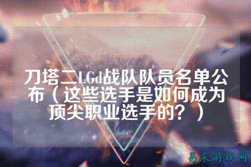 刀塔二LGd战队队员名单公布（这些选手是如何成为顶尖职业选手的？）