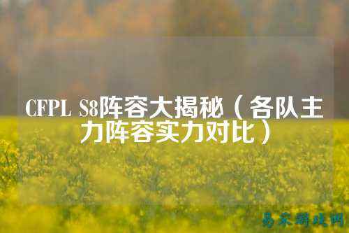 CFPL S8阵容大揭秘(各队主力阵容实力对比)