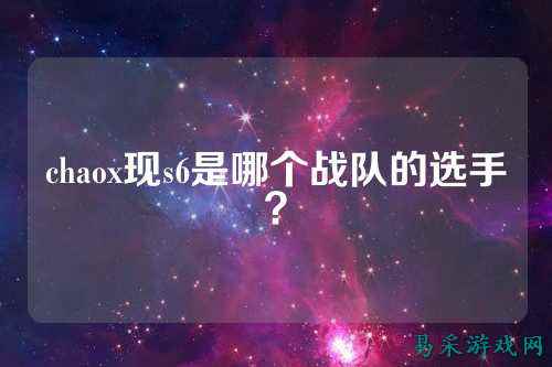 chaox现s6是哪个战队的选手？