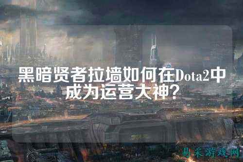 黑暗贤者拉墙如何在Dota2中成为运营大神?