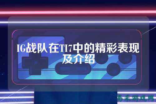 IG战队在TI7中的精彩表现及介绍