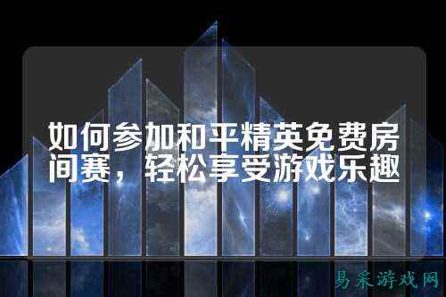 如何参加和平精英免费房间赛,轻松享受游戏乐趣