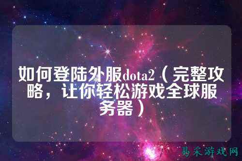 如何登陆外服dota2(完整攻略,让你轻松游戏全球服务器)