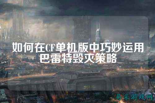 如何在CF单机版中巧妙运用巴雷特毁灭策略