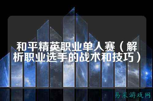 和平精英职业单人赛(解析职业选手的战术和技巧)