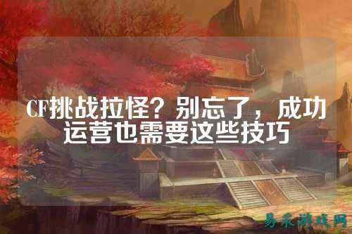 CF挑战拉怪?别忘了,成功运营也需要这些技巧