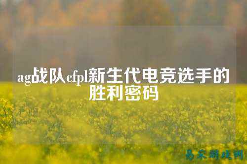 ag战队cfpl新生代电竞选手的胜利密码