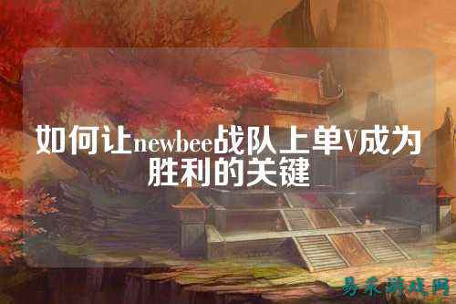如何让newbee战队上单V成为胜利的关键