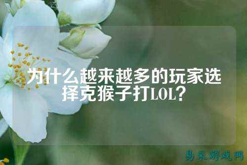为什么越来越多的玩家选择克猴子打LOL?