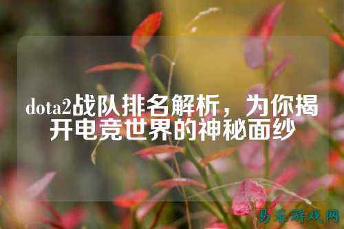 dota2战队排名解析，为你揭开电竞世界的神秘面纱