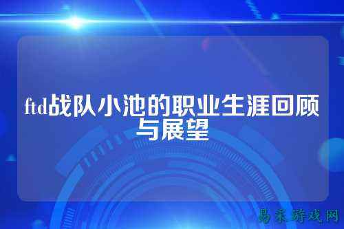 ftd战队小池的职业生涯回顾与展望