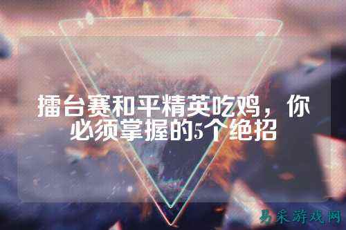 擂台赛和平精英吃鸡,你必须掌握的5个绝招