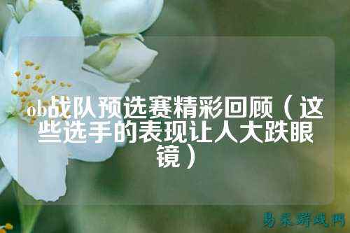 ob战队预选赛精彩回顾（这些选手的表现让人大跌眼镜）