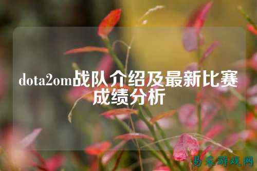 dota2om战队介绍及最新比赛成绩分析