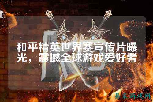 和平精英世界赛宣传片曝光,震撼全球游戏爱好者