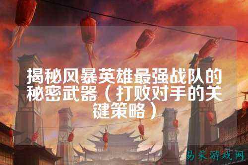 揭秘风暴英雄最强战队的秘密武器（打败对手的关键策略）
