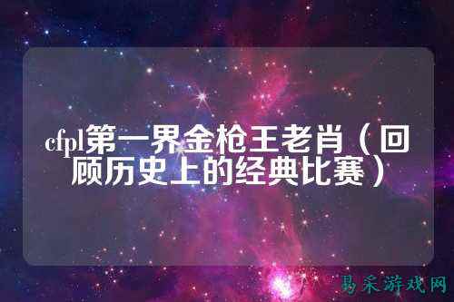 cfpl第一界金枪王老肖(回顾历史上的经典比赛)