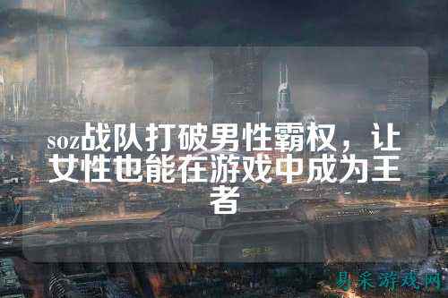 soz战队打破男性霸权，让女性也能在游戏中成为王者