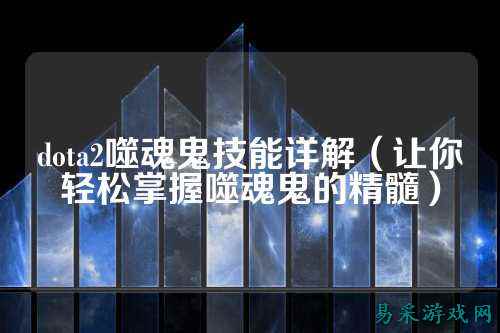 dota2噬魂鬼技能详解(让你轻松掌握噬魂鬼的精髓)