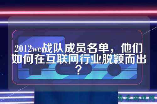 2012we战队成员名单，他们如何在互联网行业脱颖而出？
