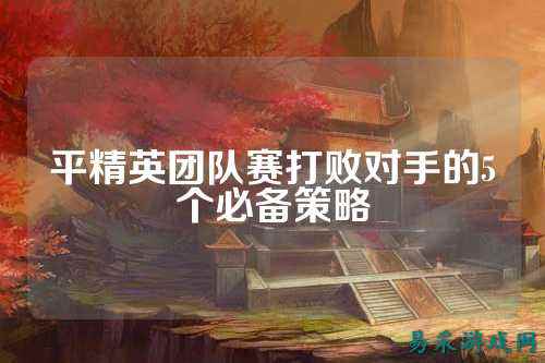 平精英团队赛打败对手的5个必备策略