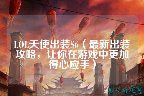 LOL天使出装S6(最新出装攻略,让你在游戏中更加得心应手)