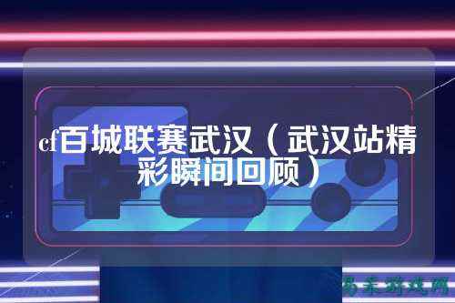 cf百城联赛武汉(武汉站精彩瞬间回顾)
