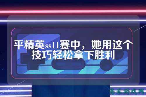平精英ss11赛中,她用这个技巧轻松拿下胜利