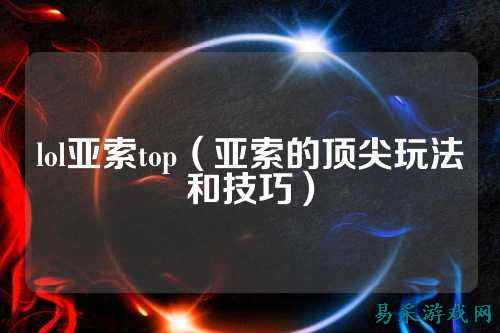 lol亚索top(亚索的顶尖玩法和技巧)