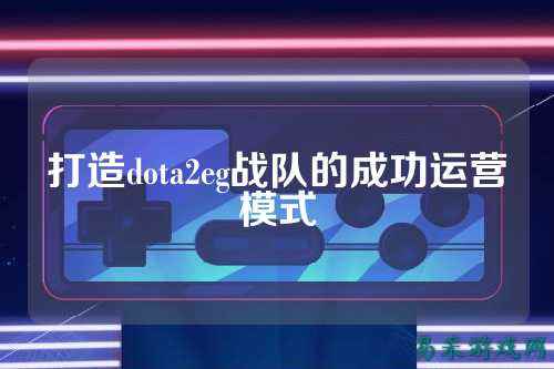 打造dota2eg战队的成功运营模式