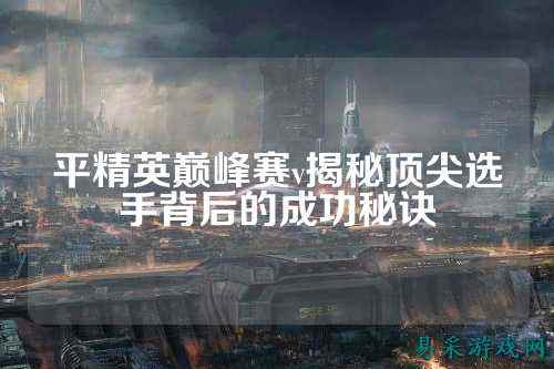 平精英巅峰赛v揭秘顶尖选手背后的成功秘诀