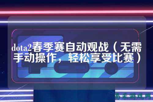 dota2春季赛自动观战(无需手动操作,轻松享受比赛)