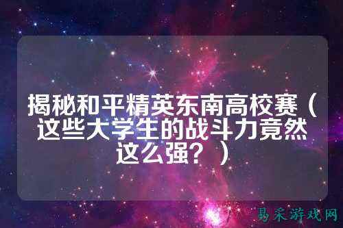 揭秘和平精英东南高校赛(这些大学生的战斗力竟然这么强?)