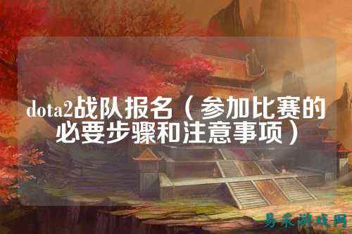 dota2战队报名（参加比赛的必要步骤和注意事项）