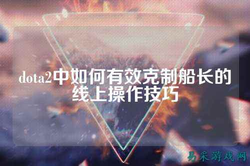 dota2中如何有效克制船长的线上操作技巧