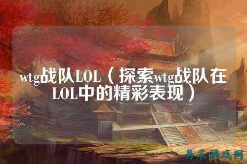 wtg战队LOL（探索wtg战队在LOL中的精彩表现）
